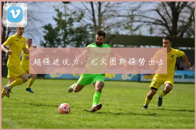 超强进攻力，尤文图斯强势出击