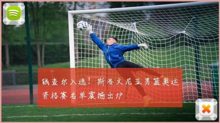 钱查尔入选！斯洛文尼亚男篮奥运资格赛名单震撼出炉