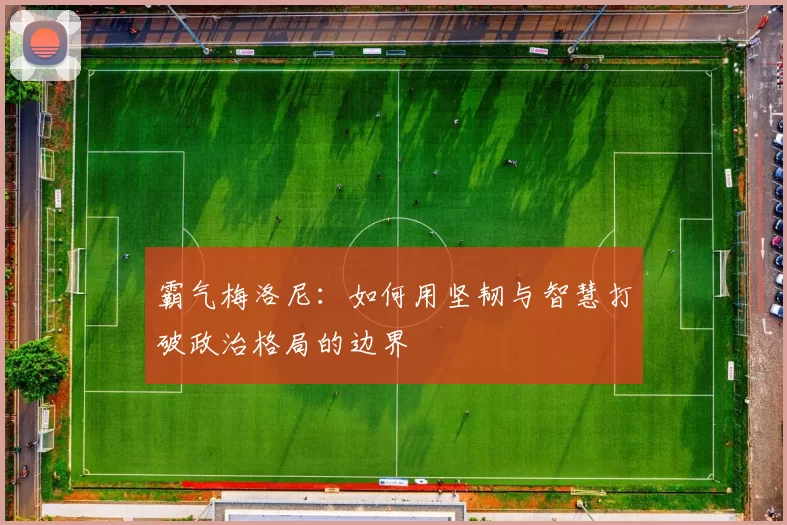 霸气梅洛尼：如何用坚韧与智慧打破政治格局的边界