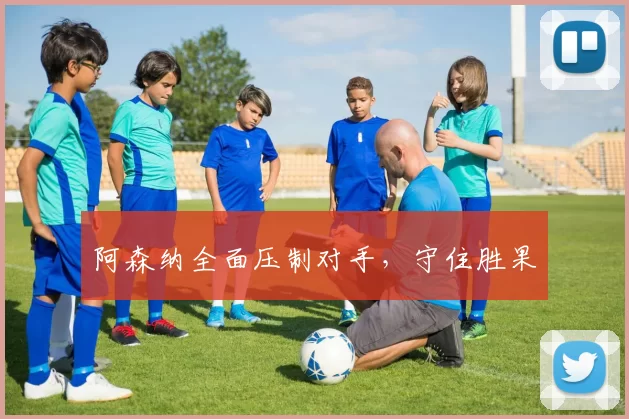 阿森纳全面压制对手，守住胜果