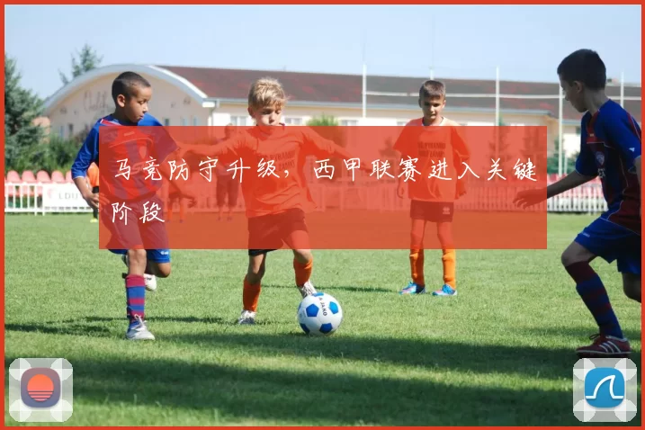 马竞防守升级，西甲联赛进入关键阶段