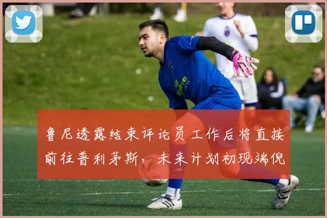 鲁尼透露结束评论员工作后将直接前往普利茅斯，未来计划初现端倪