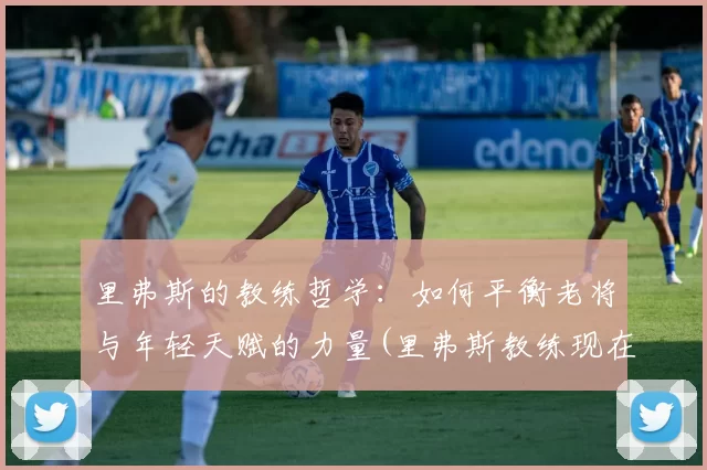 里弗斯的教练哲学：如何平衡老将与年轻天赋的力量(里弗斯教练现在在哪个队)